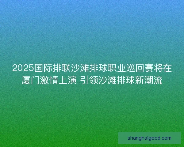 2025国际排联沙滩排球职业巡回赛将在厦门激情上演 引领沙滩排球新潮流