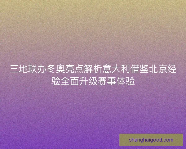 三地联办冬奥亮点解析意大利借鉴北京经验全面升级赛事体验
