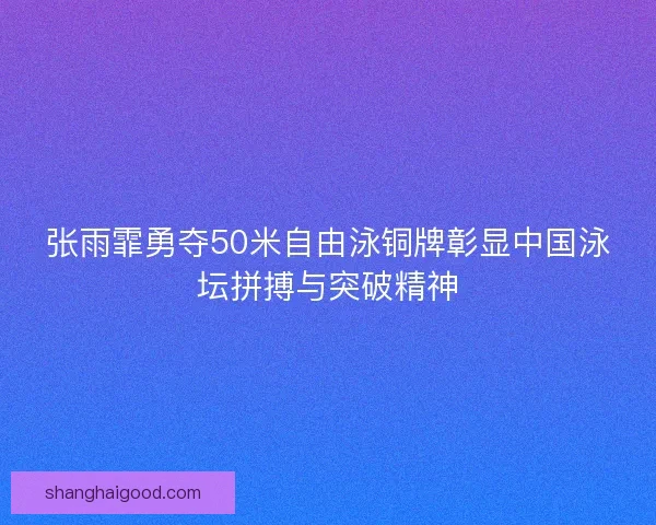 张雨霏勇夺50米自由泳铜牌彰显中国泳坛拼搏与突破精神