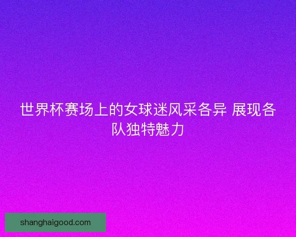 世界杯赛场上的女球迷风采各异 展现各队独特魅力