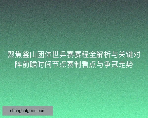 聚焦釜山团体世乒赛赛程全解析与关键对阵前瞻时间节点赛制看点与争冠走势