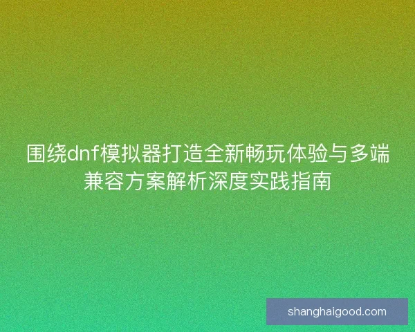 围绕dnf模拟器打造全新畅玩体验与多端兼容方案解析深度实践指南